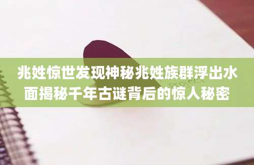 兆姓惊世发现神秘兆姓族群浮出水面揭秘千年古谜背后的惊人秘密