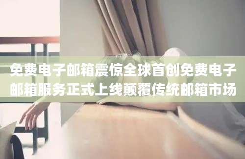 免费电子邮箱震惊全球首创免费电子邮箱服务正式上线颠覆传统邮箱市场