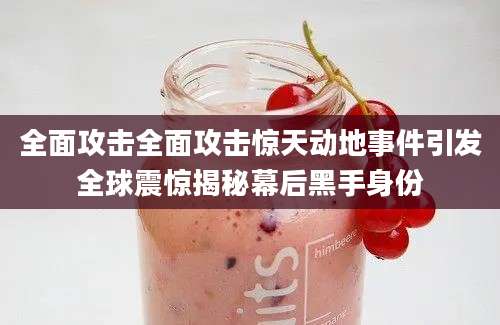 全面攻击全面攻击惊天动地事件引发全球震惊揭秘幕后黑手身份