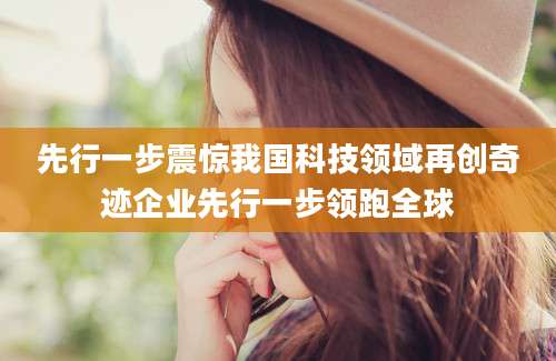 先行一步震惊我国科技领域再创奇迹企业先行一步领跑全球
