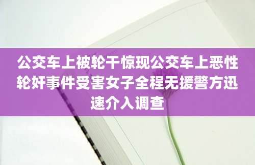 公交车上被轮干惊现公交车上恶性轮奸事件受害女子全程无援警方迅速介入调查