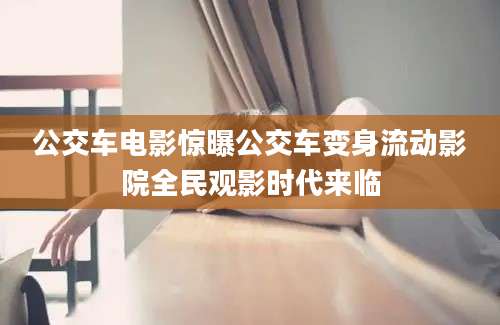 公交车电影惊曝公交车变身流动影院全民观影时代来临