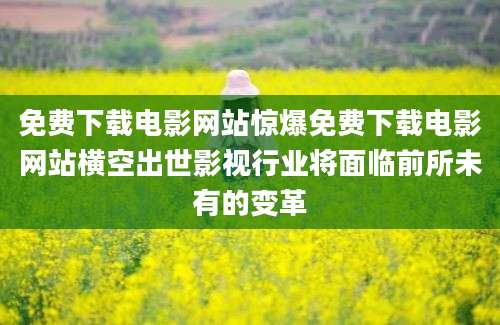 免费下载电影网站惊爆免费下载电影网站横空出世影视行业将面临前所未有的变革