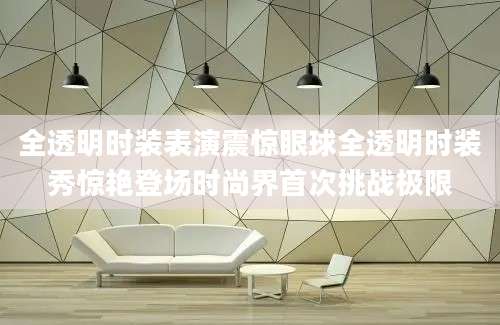 全透明时装表演震惊眼球全透明时装秀惊艳登场时尚界首次挑战极限