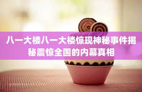 八一大楼八一大楼惊现神秘事件揭秘震惊全国的内幕真相