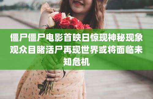 僵尸僵尸电影首映日惊现神秘现象观众目睹活尸再现世界或将面临未知危机