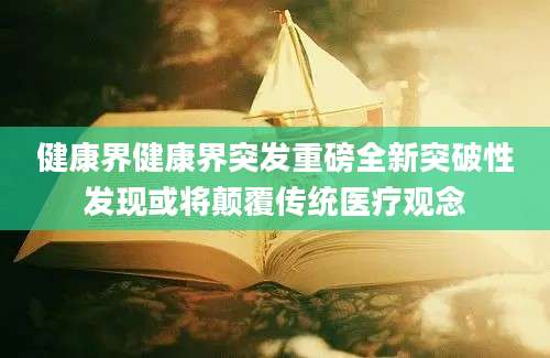 健康界健康界突发重磅全新突破性发现或将颠覆传统医疗观念