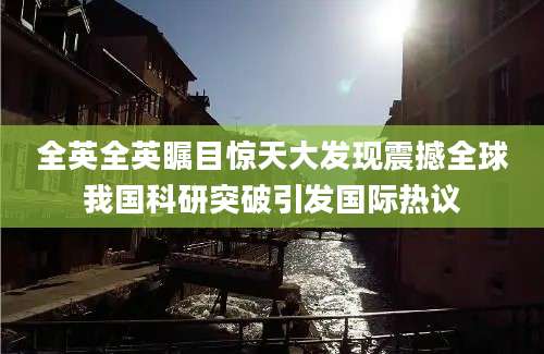 全英全英瞩目惊天大发现震撼全球我国科研突破引发国际热议