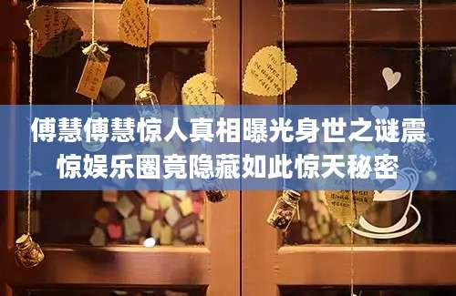 傅慧傅慧惊人真相曝光身世之谜震惊娱乐圈竟隐藏如此惊天秘密