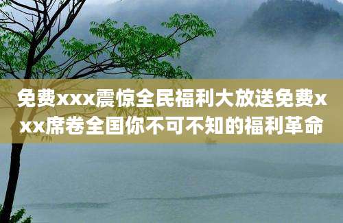 免费xxx震惊全民福利大放送免费xxx席卷全国你不可不知的福利革命