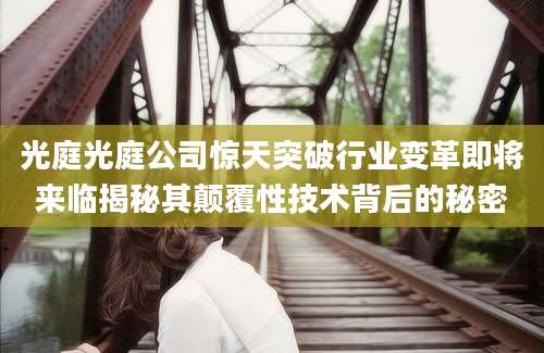 光庭光庭公司惊天突破行业变革即将来临揭秘其颠覆性技术背后的秘密
