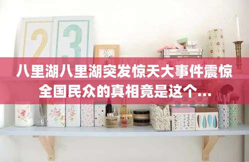 八里湖八里湖突发惊天大事件震惊全国民众的真相竟是这个...
