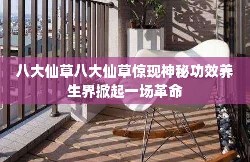 八大仙草八大仙草惊现神秘功效养生界掀起一场革命