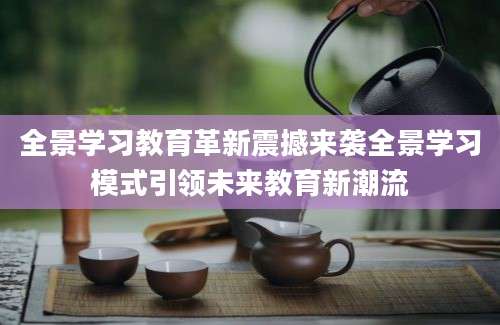 全景学习教育革新震撼来袭全景学习模式引领未来教育新潮流