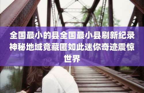 全国最小的县全国最小县刷新纪录神秘地域竟藏匿如此迷你奇迹震惊世界