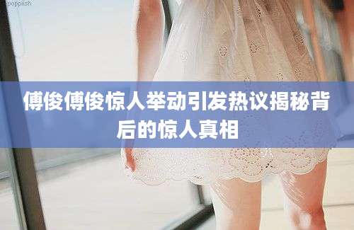 傅俊傅俊惊人举动引发热议揭秘背后的惊人真相
