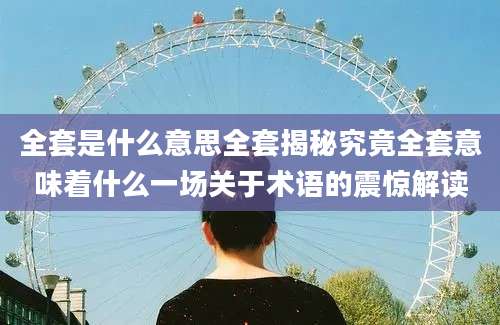 全套是什么意思全套揭秘究竟全套意味着什么一场关于术语的震惊解读