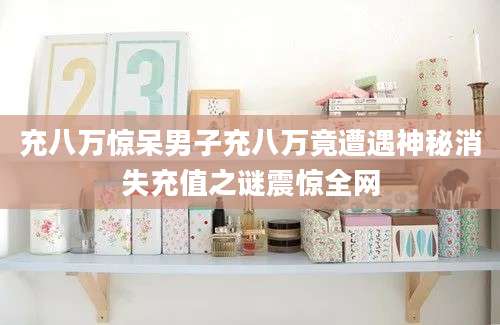 充八万惊呆男子充八万竟遭遇神秘消失充值之谜震惊全网