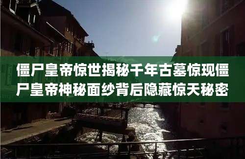 僵尸皇帝惊世揭秘千年古墓惊现僵尸皇帝神秘面纱背后隐藏惊天秘密