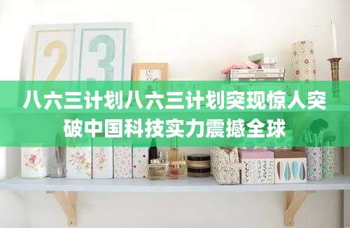 八六三计划八六三计划突现惊人突破中国科技实力震撼全球