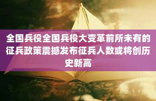 全国兵役全国兵役大变革前所未有的征兵政策震撼发布征兵人数或将创历史新高