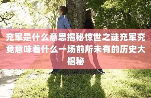 充军是什么意思揭秘惊世之谜充军究竟意味着什么一场前所未有的历史大揭秘