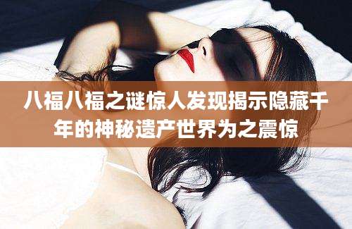 八福八福之谜惊人发现揭示隐藏千年的神秘遗产世界为之震惊
