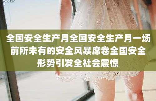 全国安全生产月全国安全生产月一场前所未有的安全风暴席卷全国安全形势引发全社会震惊