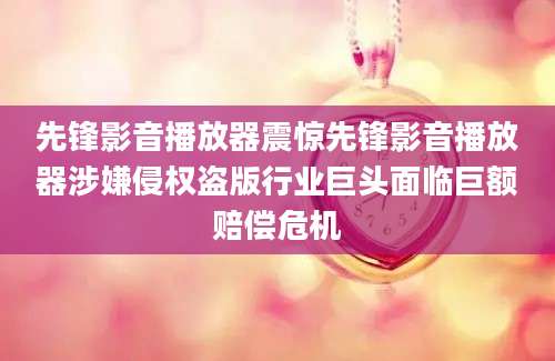 先锋影音播放器震惊先锋影音播放器涉嫌侵权盗版行业巨头面临巨额赔偿危机
