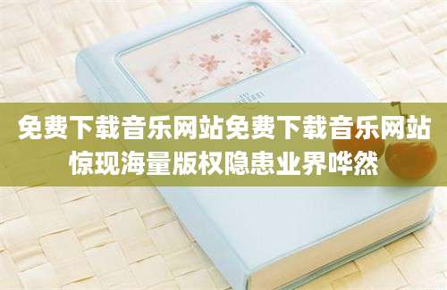 免费下载音乐网站免费下载音乐网站惊现海量版权隐患业界哗然