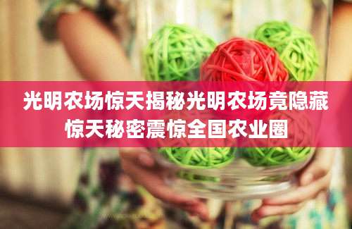 光明农场惊天揭秘光明农场竟隐藏惊天秘密震惊全国农业圈