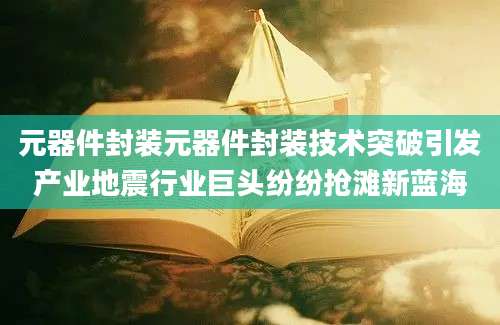 元器件封装元器件封装技术突破引发产业地震行业巨头纷纷抢滩新蓝海