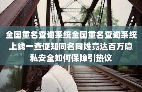 全国重名查询系统全国重名查询系统上线一查便知同名同姓竟达百万隐私安全如何保障引热议
