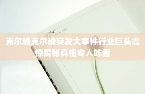 克尔瑞克尔瑞突发大事件行业巨头震惊揭秘真相令人咋舌