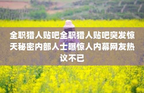 全职猎人贴吧全职猎人贴吧突发惊天秘密内部人士曝惊人内幕网友热议不已