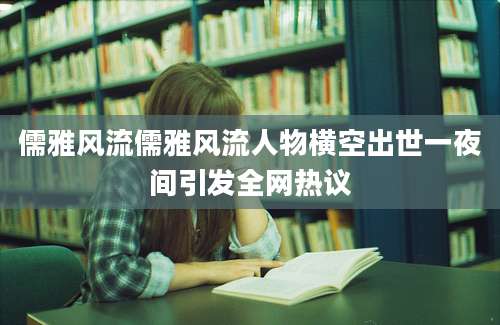 儒雅风流儒雅风流人物横空出世一夜间引发全网热议