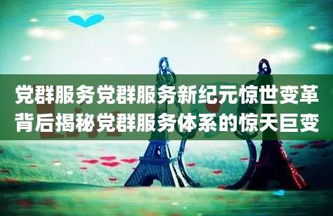 党群服务党群服务新纪元惊世变革背后揭秘党群服务体系的惊天巨变