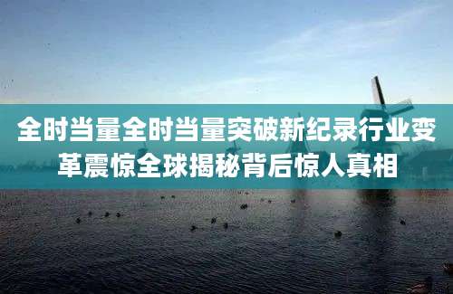 全时当量全时当量突破新纪录行业变革震惊全球揭秘背后惊人真相