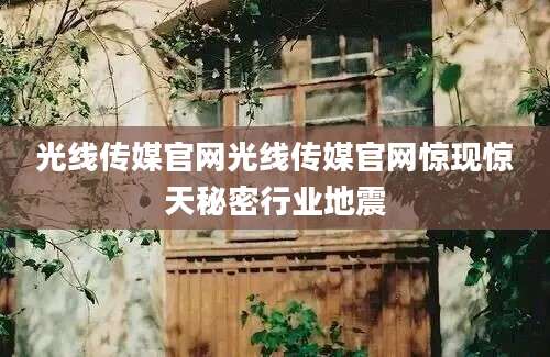 光线传媒官网光线传媒官网惊现惊天秘密行业地震