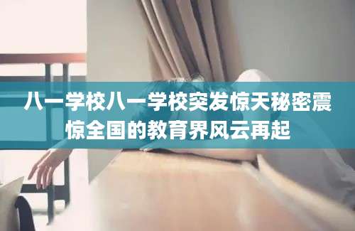 八一学校八一学校突发惊天秘密震惊全国的教育界风云再起