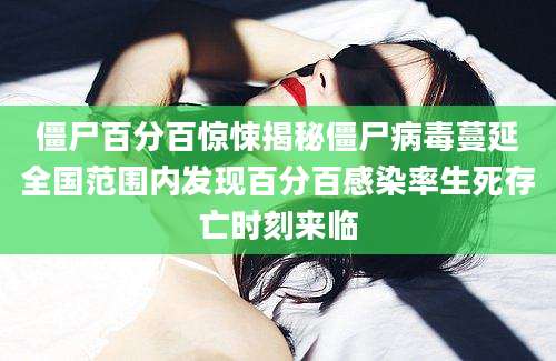 僵尸百分百惊悚揭秘僵尸病毒蔓延全国范围内发现百分百感染率生死存亡时刻来临