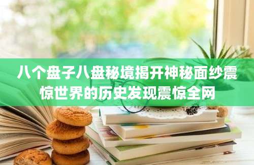 八个盘子八盘秘境揭开神秘面纱震惊世界的历史发现震惊全网