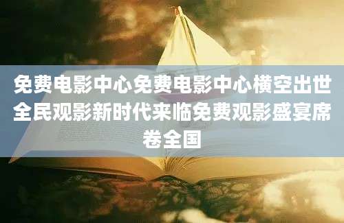 免费电影中心免费电影中心横空出世全民观影新时代来临免费观影盛宴席卷全国