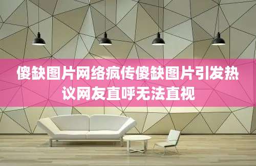 傻缺图片网络疯传傻缺图片引发热议网友直呼无法直视