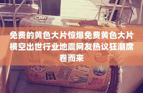 免费的黄色大片惊爆免费黄色大片横空出世行业地震网友热议狂潮席卷而来