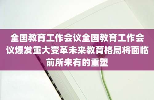 全国教育工作会议全国教育工作会议爆发重大变革未来教育格局将面临前所未有的重塑