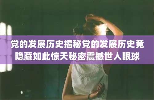 党的发展历史揭秘党的发展历史竟隐藏如此惊天秘密震撼世人眼球