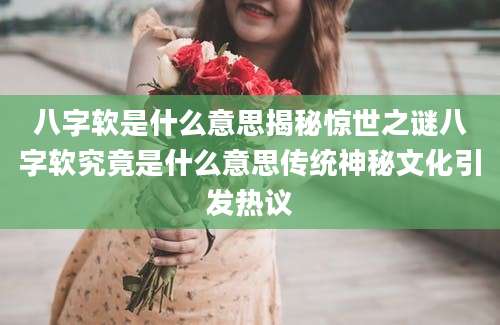 八字软是什么意思揭秘惊世之谜八字软究竟是什么意思传统神秘文化引发热议
