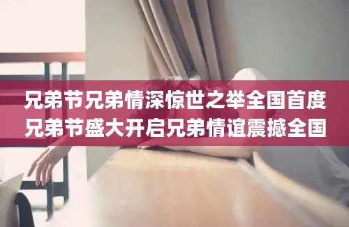 兄弟节兄弟情深惊世之举全国首度兄弟节盛大开启兄弟情谊震撼全国