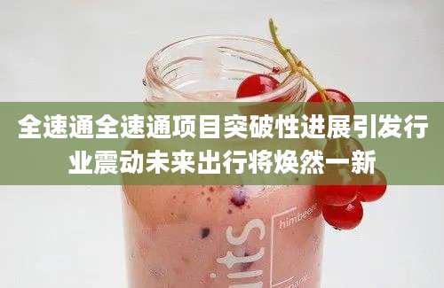 全速通全速通项目突破性进展引发行业震动未来出行将焕然一新